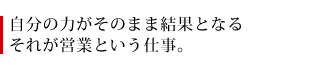 自分の力がそのまま結果となるそれが営業という仕事。