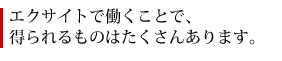 エクサイトで働くことで、得られるものはたくさんあります。