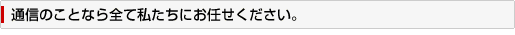 通信のことならお任せください。