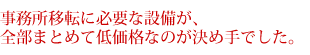 事務所移転に必要な設備が、全部まとめて低価格なのが決め手でした。