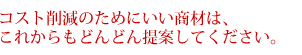 コスト削減のためにいい商材はこれからもドンドン提案してください。